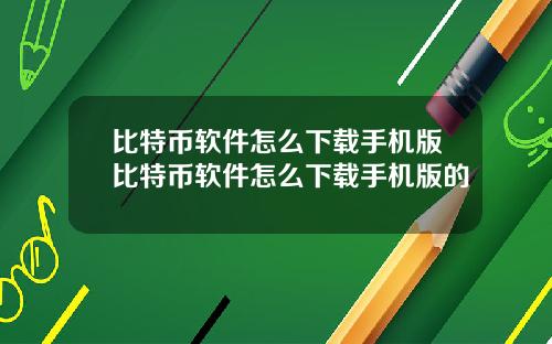 比特币软件怎么下载手机版比特币软件怎么下载手机版的