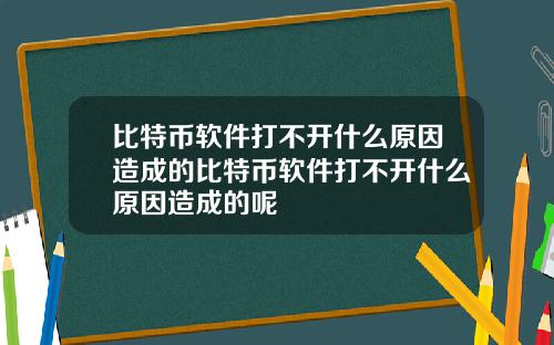 比特币软件打不开什么原因造成的比特币软件打不开什么原因造成的呢