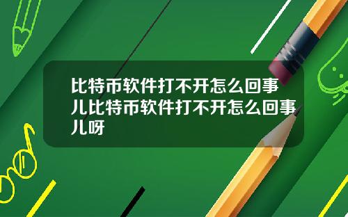 比特币软件打不开怎么回事儿比特币软件打不开怎么回事儿呀