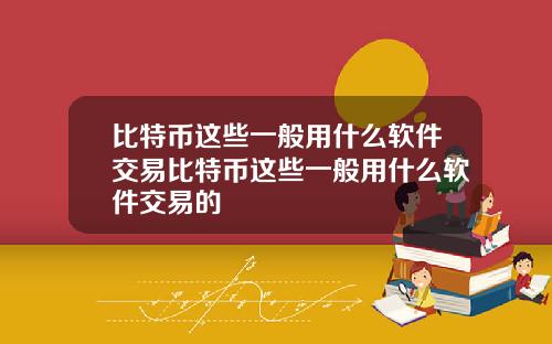 比特币这些一般用什么软件交易比特币这些一般用什么软件交易的