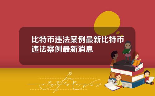 比特币违法案例最新比特币违法案例最新消息