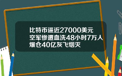 比特币逼近27000美元空军惨遭血洗48小时7万人爆仓40亿灰飞烟灭