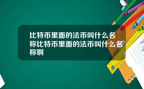 比特币里面的法币叫什么名称比特币里面的法币叫什么名称啊