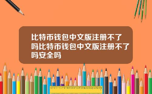 比特币钱包中文版注册不了吗比特币钱包中文版注册不了吗安全吗