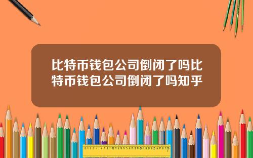 比特币钱包公司倒闭了吗比特币钱包公司倒闭了吗知乎