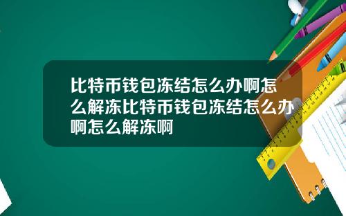 比特币钱包冻结怎么办啊怎么解冻比特币钱包冻结怎么办啊怎么解冻啊