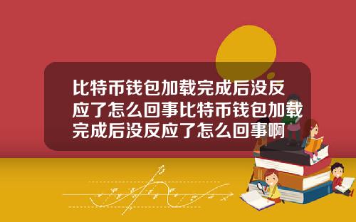 比特币钱包加载完成后没反应了怎么回事比特币钱包加载完成后没反应了怎么回事啊