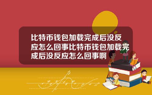比特币钱包加载完成后没反应怎么回事比特币钱包加载完成后没反应怎么回事啊