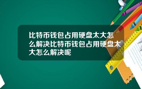 比特币钱包占用硬盘太大怎么解决比特币钱包占用硬盘太大怎么解决呢