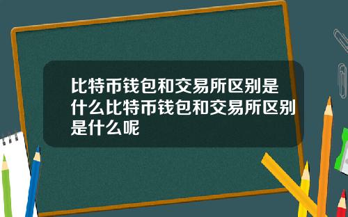 比特币钱包和交易所区别是什么比特币钱包和交易所区别是什么呢