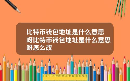 比特币钱包地址是什么意思呀比特币钱包地址是什么意思呀怎么改