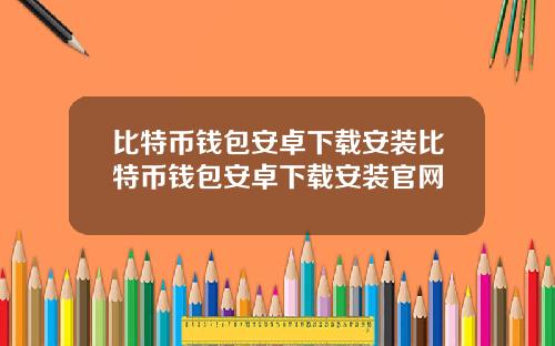 比特币钱包安卓下载安装比特币钱包安卓下载安装官网
