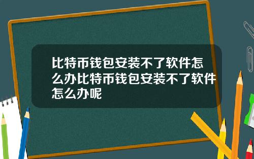 比特币钱包安装不了软件怎么办比特币钱包安装不了软件怎么办呢