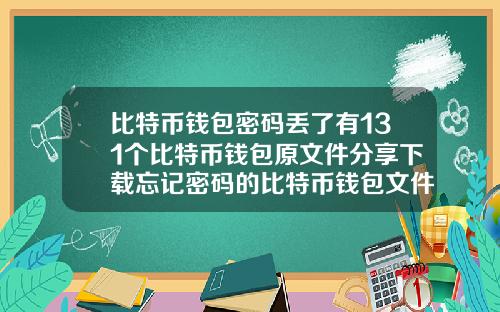 比特币钱包密码丢了有131个比特币钱包原文件分享下载忘记密码的比特币钱包文件