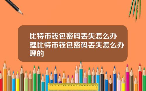 比特币钱包密码丢失怎么办理比特币钱包密码丢失怎么办理的