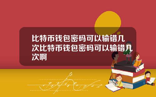 比特币钱包密码可以输错几次比特币钱包密码可以输错几次啊