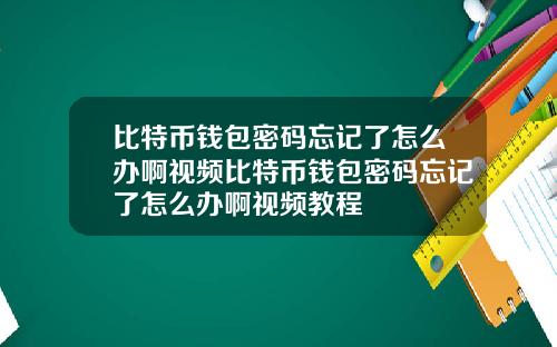比特币钱包密码忘记了怎么办啊视频比特币钱包密码忘记了怎么办啊视频教程