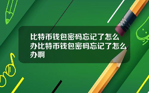 比特币钱包密码忘记了怎么办比特币钱包密码忘记了怎么办啊