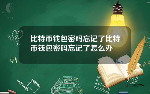 比特币钱包密码忘记了比特币钱包密码忘记了怎么办