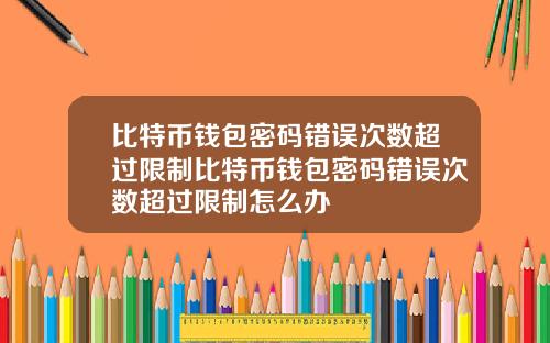 比特币钱包密码错误次数超过限制比特币钱包密码错误次数超过限制怎么办