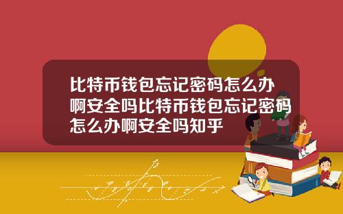 比特币钱包忘记密码怎么办啊安全吗比特币钱包忘记密码怎么办啊安全吗知乎