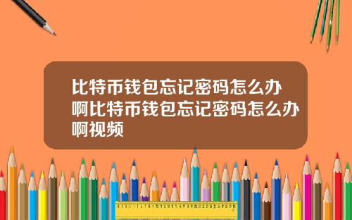 比特币钱包忘记密码怎么办啊比特币钱包忘记密码怎么办啊视频