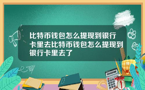 比特币钱包怎么提现到银行卡里去比特币钱包怎么提现到银行卡里去了