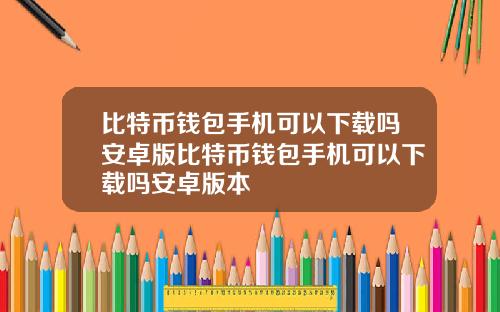 比特币钱包手机可以下载吗安卓版比特币钱包手机可以下载吗安卓版本