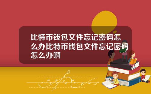 比特币钱包文件忘记密码怎么办比特币钱包文件忘记密码怎么办啊