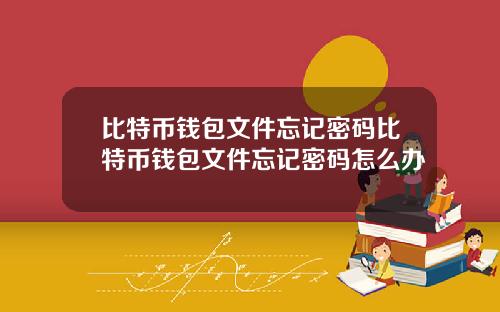 比特币钱包文件忘记密码比特币钱包文件忘记密码怎么办
