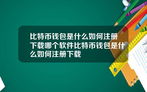 比特币钱包是什么如何注册下载哪个软件比特币钱包是什么如何注册下载