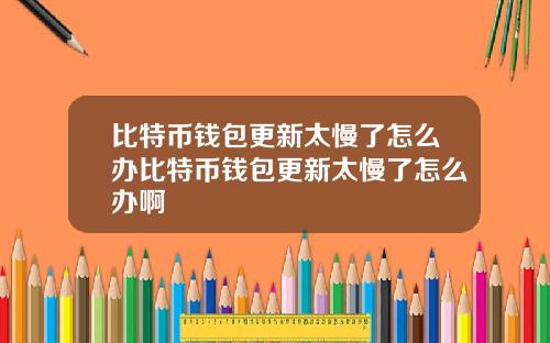 比特币钱包更新太慢了怎么办比特币钱包更新太慢了怎么办啊