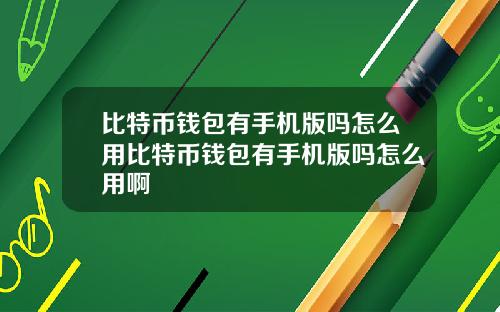比特币钱包有手机版吗怎么用比特币钱包有手机版吗怎么用啊