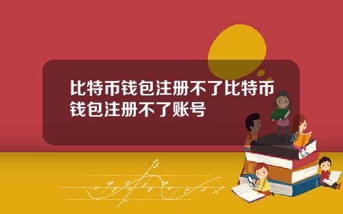 比特币钱包注册不了比特币钱包注册不了账号