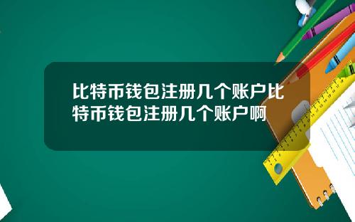 比特币钱包注册几个账户比特币钱包注册几个账户啊