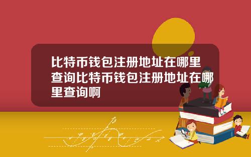 比特币钱包注册地址在哪里查询比特币钱包注册地址在哪里查询啊