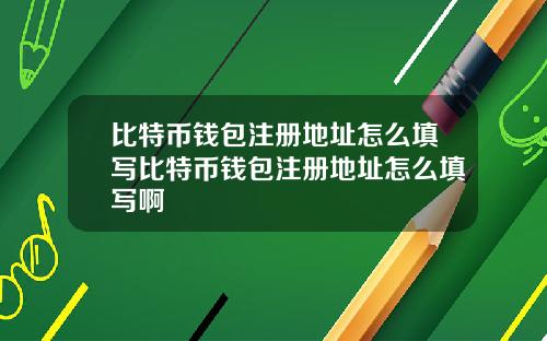 比特币钱包注册地址怎么填写比特币钱包注册地址怎么填写啊