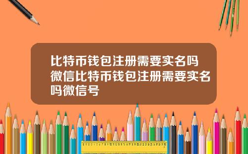 比特币钱包注册需要实名吗微信比特币钱包注册需要实名吗微信号