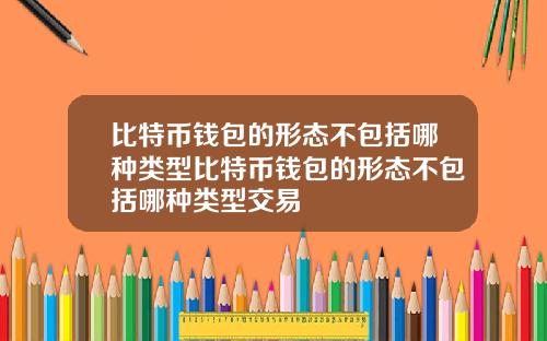 比特币钱包的形态不包括哪种类型比特币钱包的形态不包括哪种类型交易