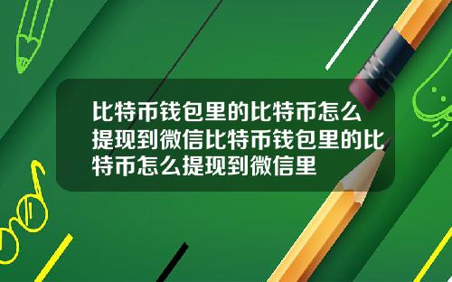 比特币钱包里的比特币怎么提现到微信比特币钱包里的比特币怎么提现到微信里