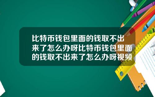 比特币钱包里面的钱取不出来了怎么办呀比特币钱包里面的钱取不出来了怎么办呀视频