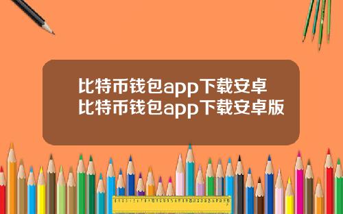 比特币钱包app下载安卓比特币钱包app下载安卓版