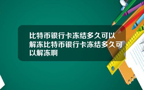比特币银行卡冻结多久可以解冻比特币银行卡冻结多久可以解冻啊