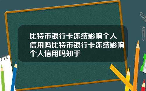 比特币银行卡冻结影响个人信用吗比特币银行卡冻结影响个人信用吗知乎