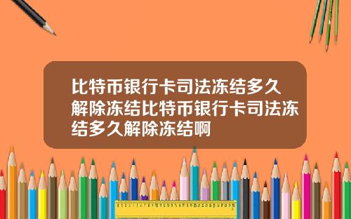 比特币银行卡司法冻结多久解除冻结比特币银行卡司法冻结多久解除冻结啊