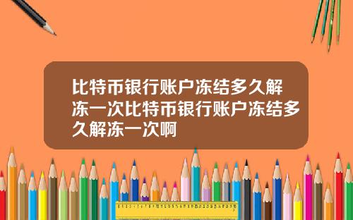 比特币银行账户冻结多久解冻一次比特币银行账户冻结多久解冻一次啊
