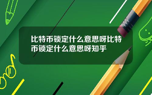 比特币锁定什么意思呀比特币锁定什么意思呀知乎