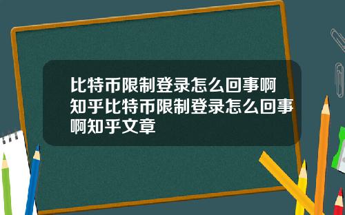 比特币限制登录怎么回事啊知乎比特币限制登录怎么回事啊知乎文章