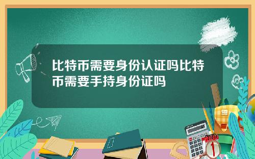 比特币需要身份认证吗比特币需要手持身份证吗