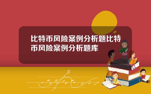 比特币风险案例分析题比特币风险案例分析题库